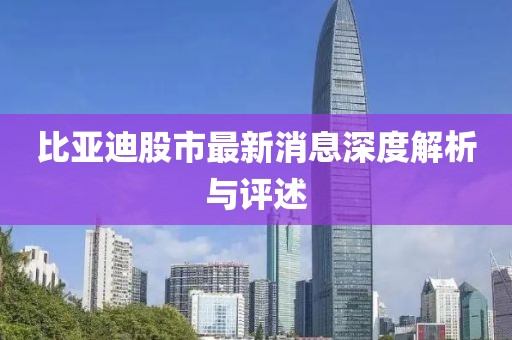 比亚迪股市最新消息深度解析与评述