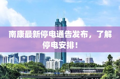 南康最新停电通告发布，了解停电安排！