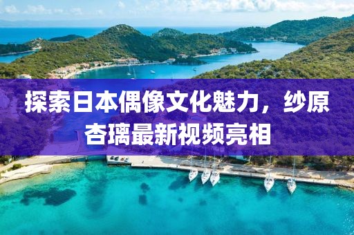 探索日本偶像文化魅力，纱原杏璃最新视频亮相