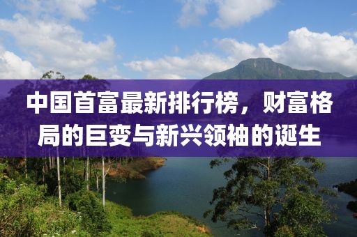 中国首富最新排行榜，财富格局的巨变与新兴领袖的诞生