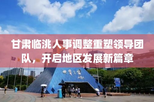 甘肃临洮人事调整重塑领导团队，开启地区发展新篇章