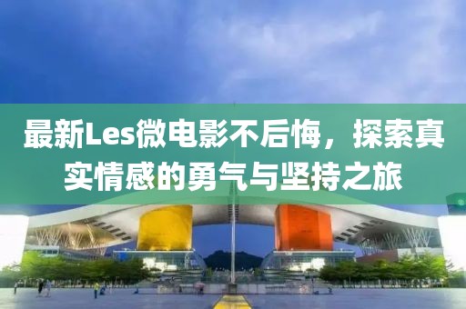 最新Les微电影不后悔，探索真实情感的勇气与坚持之旅