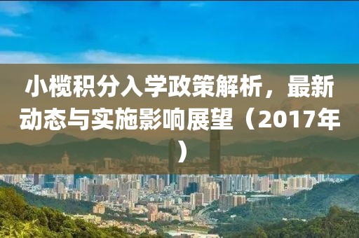 小榄积分入学政策解析，最新动态与实施影响展望（2017年）