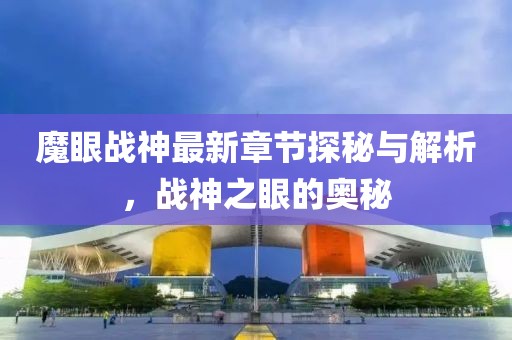 魔眼战神最新章节探秘与解析，战神之眼的奥秘