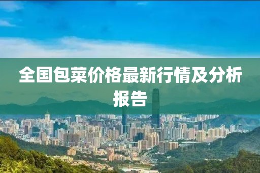 全国包菜价格最新行情及分析报告