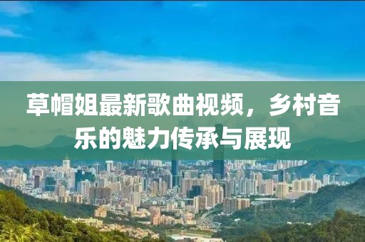 草帽姐最新歌曲视频，乡村音乐的魅力传承与展现