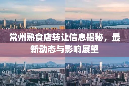常州熟食店转让信息揭秘，最新动态与影响展望