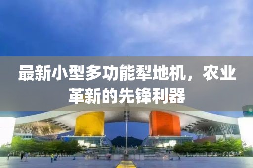 最新小型多功能犁地机，农业革新的先锋利器