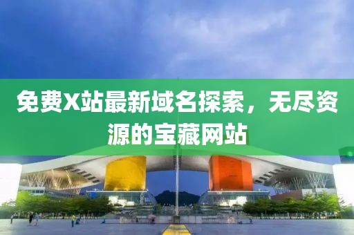 免费X站最新域名探索，无尽资源的宝藏网站