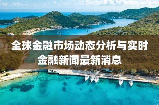 全球金融市场动态分析与实时金融新闻最新消息