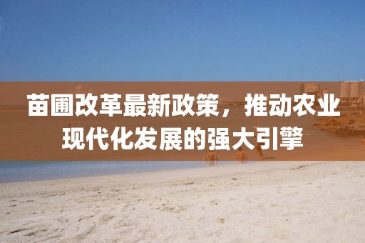 苗圃改革最新政策，推动农业现代化发展的强大引擎