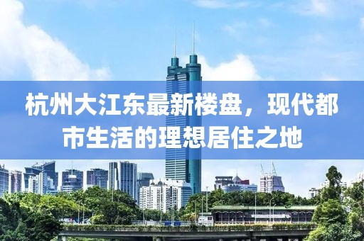 杭州大江东最新楼盘，现代都市生活的理想居住之地