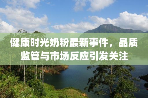 健康时光奶粉最新事件，品质监管与市场反应引发关注