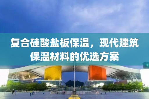 复合硅酸盐板保温，现代建筑保温材料的优选方案