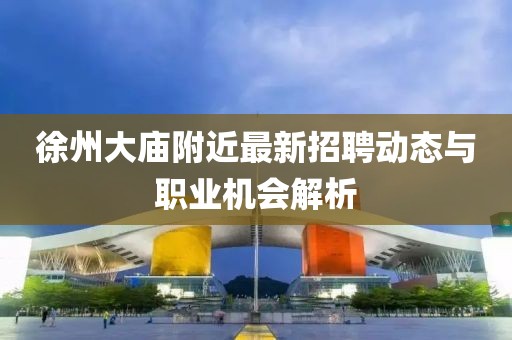 徐州大庙附近最新招聘动态与职业机会解析