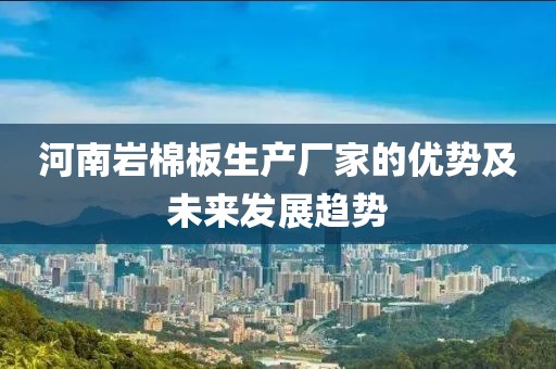 河南岩棉板生产厂家的优势及未来发展趋势