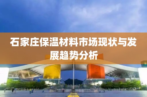 石家庄保温材料市场现状与发展趋势分析