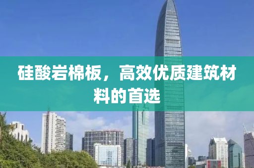 硅酸岩棉板，高效优质建筑材料的首选