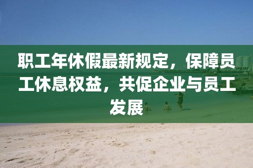 职工年休假最新规定，保障员工休息权益，共促企业与员工发展