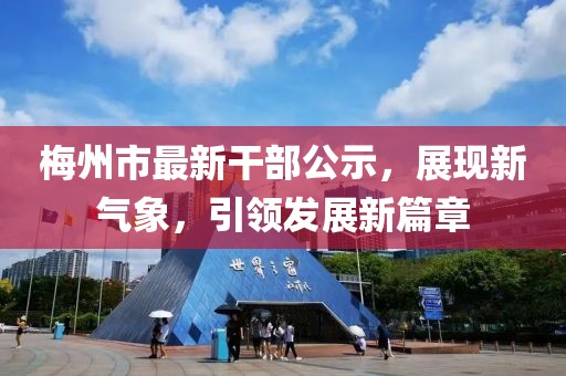 梅州市最新干部公示，展现新气象，引领发展新篇章