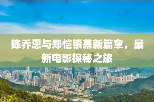 陈乔恩与郑恺银幕新篇章，最新电影探秘之旅