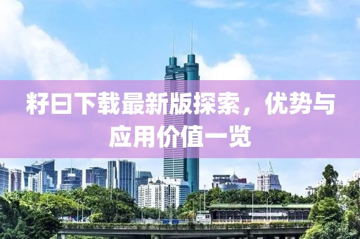 籽曰下载最新版探索，优势与应用价值一览