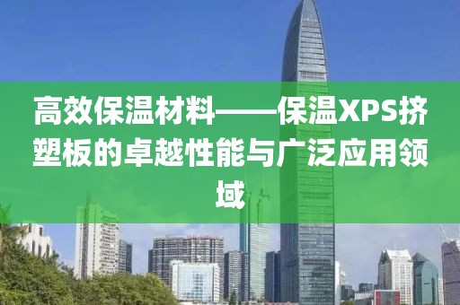 高效保温材料——保温XPS挤塑板的卓越性能与广泛应用领域
