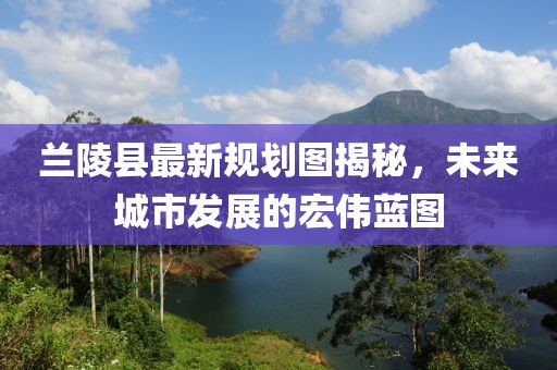 兰陵县最新规划图揭秘，未来城市发展的宏伟蓝图