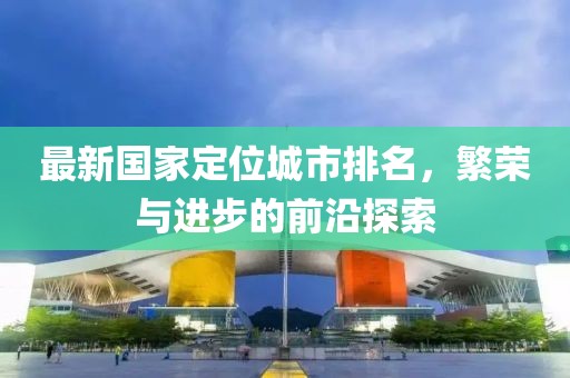 最新国家定位城市排名，繁荣与进步的前沿探索