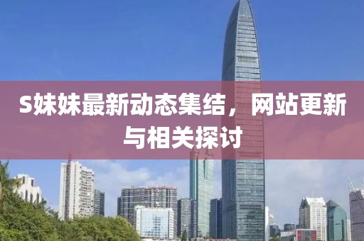 S妹妹最新动态集结，网站更新与相关探讨