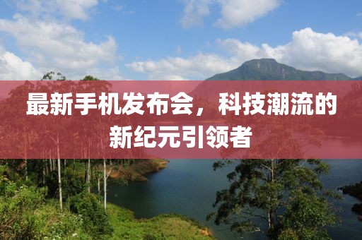 最新手机发布会，科技潮流的新纪元引领者