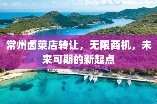 常州卤菜店转让，无限商机，未来可期的新起点