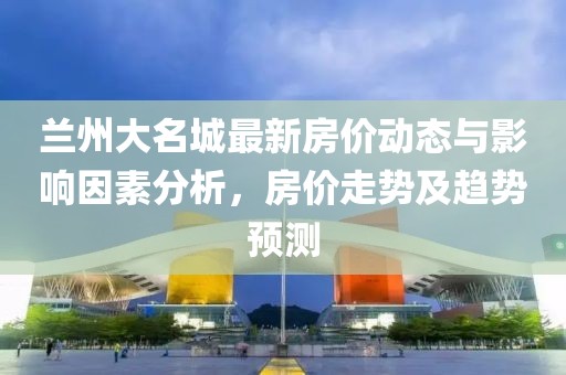 兰州大名城最新房价动态与影响因素分析，房价走势及趋势预测
