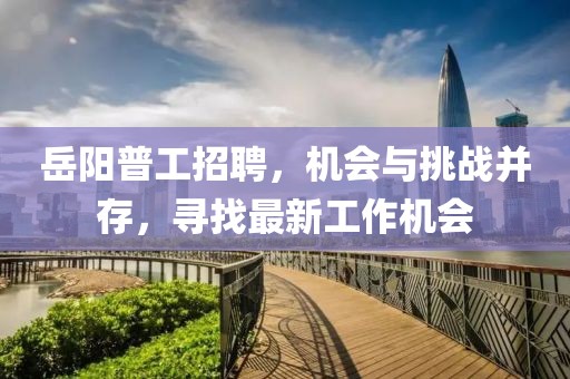 岳阳普工招聘，机会与挑战并存，寻找最新工作机会