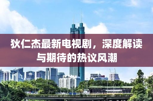 狄仁杰最新电视剧，深度解读与期待的热议风潮