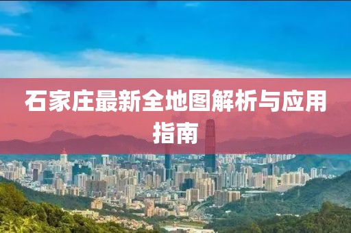石家庄最新全地图解析与应用指南