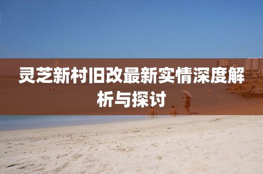 灵芝新村旧改最新实情深度解析与探讨
