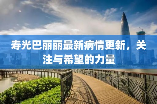 寿光巴丽丽最新病情更新，关注与希望的力量
