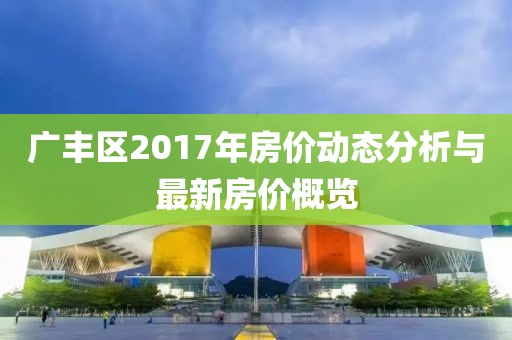 广丰区2017年房价动态分析与最新房价概览
