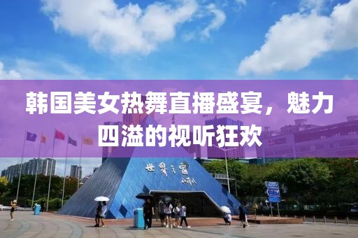 韩国美女热舞直播盛宴，魅力四溢的视听狂欢