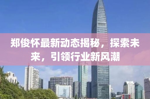 郑俊怀最新动态揭秘，探索未来，引领行业新风潮