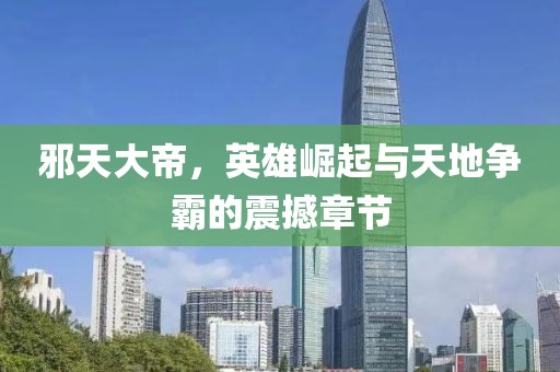 邪天大帝，英雄崛起与天地争霸的震撼章节