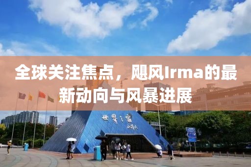 全球关注焦点，飓风Irma的最新动向与风暴进展