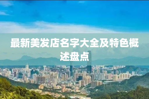 最新美发店名字大全及特色概述盘点
