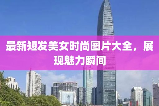 最新短发美女时尚图片大全，展现魅力瞬间