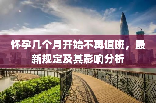 怀孕几个月开始不再值班，最新规定及其影响分析