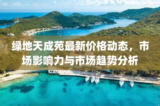 绿地天成苑最新价格动态，市场影响力与市场趋势分析