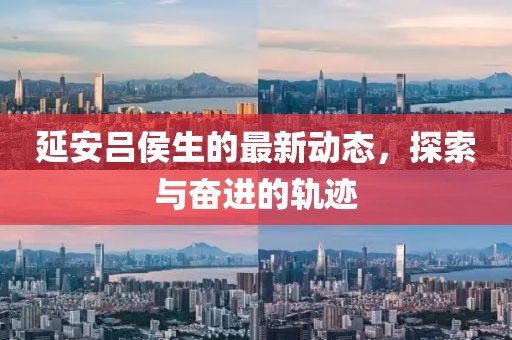 延安吕侯生的最新动态，探索与奋进的轨迹