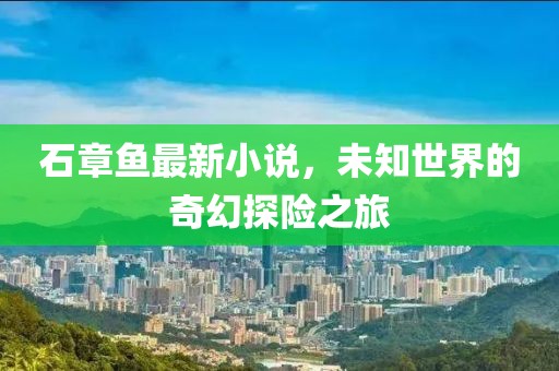 石章鱼最新小说，未知世界的奇幻探险之旅