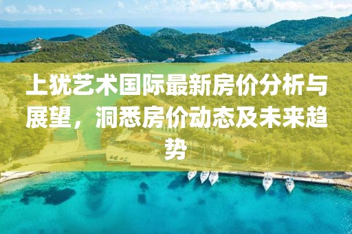 上犹艺术国际最新房价分析与展望，洞悉房价动态及未来趋势